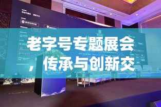 老字号专题展会，传承与创新交融的盛宴