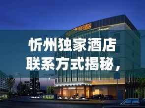 忻州独家酒店联系方式揭秘，打造理想住宿体验之旅