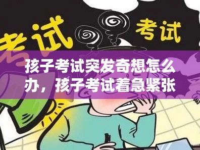 孩子考试突发奇想怎么办，孩子考试着急紧张怎么办 