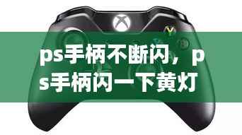 ps手柄不断闪，ps手柄闪一下黄灯 