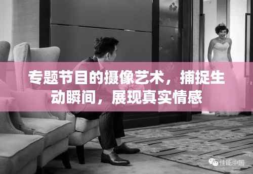 专题节目的摄像艺术，捕捉生动瞬间，展现真实情感
