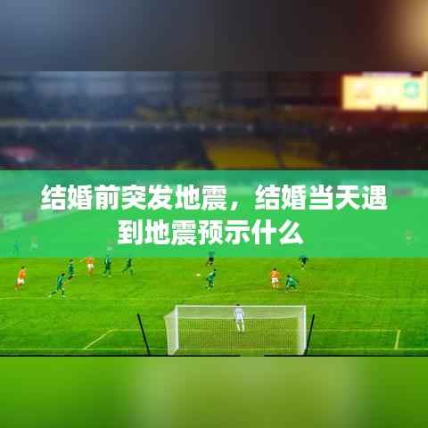 结婚前突发地震，结婚当天遇到地震预示什么 