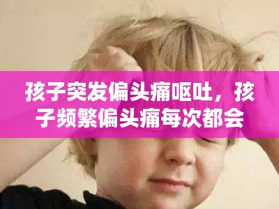 孩子突发偏头痛呕吐，孩子频繁偏头痛每次都会呕吐 