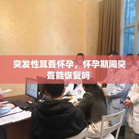 突发性耳聋怀孕，怀孕期间突聋能恢复吗 