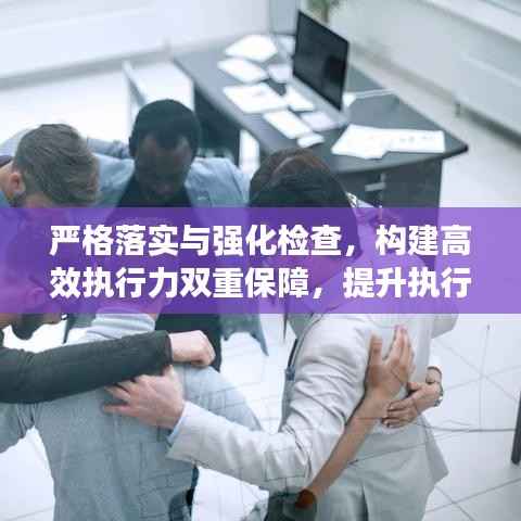 严格落实与强化检查，构建高效执行力双重保障，提升执行效能