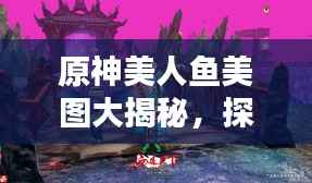 原神美人鱼美图大揭秘，探索百度收录下的绝美风采