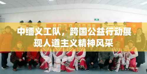 中缅义工队，跨国公益行动展现人道主义精神风采