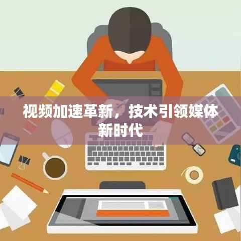 视频加速革新，技术引领媒体新时代