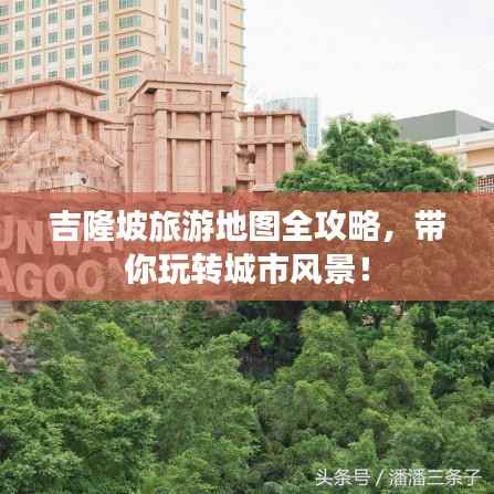 吉隆坡旅游地图全攻略,带你玩转城市风景!