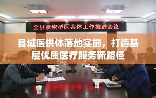县域医供体落地实施，打造基层优质医疗服务新路径