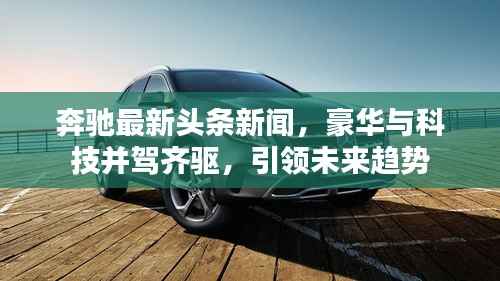 奔驰最新头条新闻，豪华与科技并驾齐驱，引领未来趋势