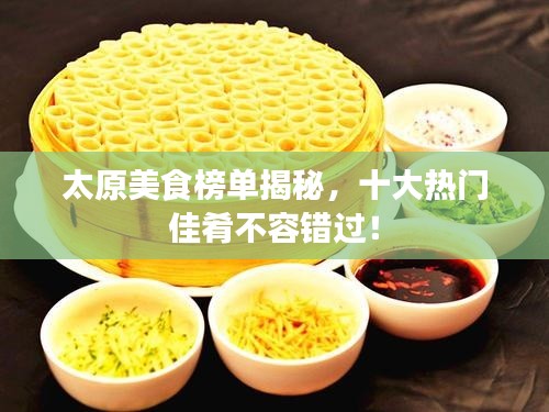 太原美食榜单揭秘，十大热门佳肴不容错过！