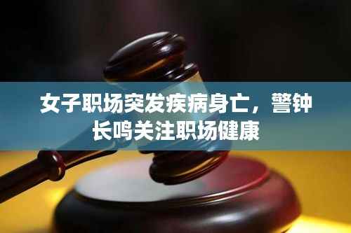 女子职场突发疾病身亡，警钟长鸣关注职场健康