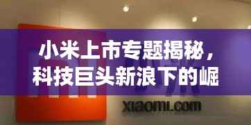 小米上市专题揭秘，科技巨头新浪下的崛起之路