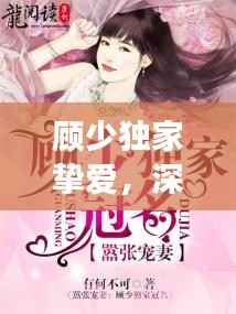 顾少独家挚爱，深情挚爱的传奇之旅