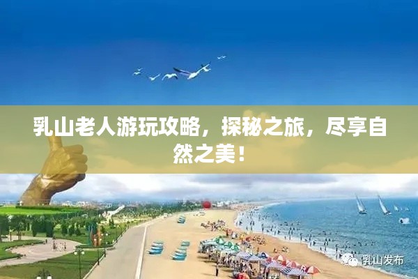 乳山老人游玩攻略，探秘之旅，尽享自然之美！