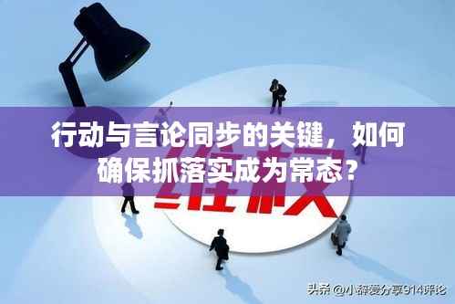 行动与言论同步的关键，如何确保抓落实成为常态？