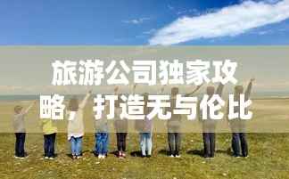 旅游公司独家攻略，打造无与伦比的完美旅行体验！