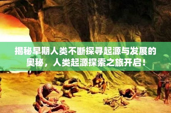 揭秘早期人类不断探寻起源与发展的奥秘，人类起源探索之旅开启！