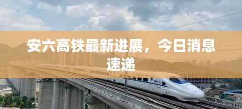 安六高铁最新进展，今日消息速递