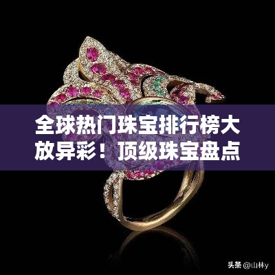 全球热门珠宝排行榜大放异彩！顶级珠宝盘点，惊艳你的眼球！