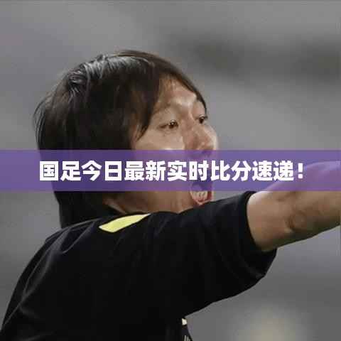 国足今日最新实时比分速递！