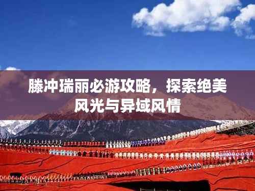 滕冲瑞丽必游攻略，探索绝美风光与异域风情