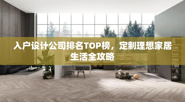 入户设计公司排名TOP榜，定制理想家居生活全攻略
