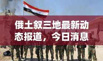 俄土叙三地最新动态报道，今日消息一览