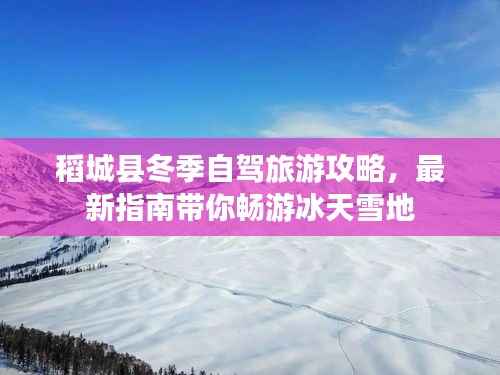 稻城县冬季自驾旅游攻略，最新指南带你畅游冰天雪地