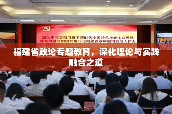 福建省政论专题教育，深化理论与实践融合之道