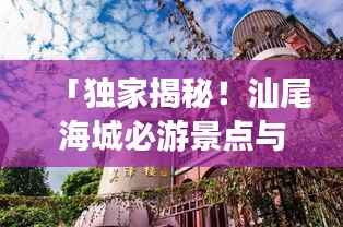 「独家揭秘！汕尾海城必游景点与美食攻略大全！」