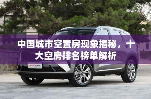 中国城市空置房现象揭秘，十大空房排名榜单解析