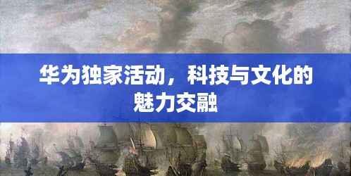 华为独家活动，科技与文化的魅力交融