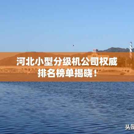 河北小型分级机公司权威排名榜单揭晓！