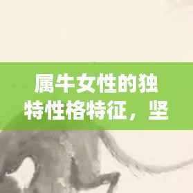 属牛女性的独特性格特征，坚韧、执着、值得信赖的特质展现！