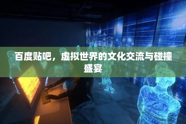 百度贴吧，虚拟世界的文化交流与碰撞盛宴