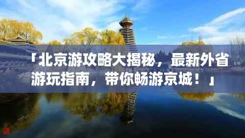 「北京游攻略大揭秘，最新外省游玩指南，带你畅游京城！」