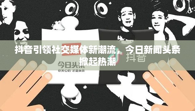 抖音引领社交媒体新潮流，今日新闻头条掀起热潮