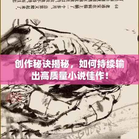 创作秘诀揭秘，如何持续输出高质量小说佳作！
