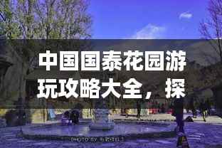中国国泰花园游玩攻略大全，探秘美景，一网打尽！