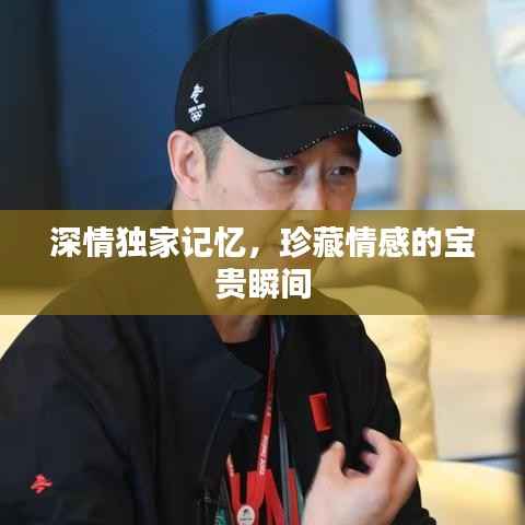 深情独家记忆，珍藏情感的宝贵瞬间