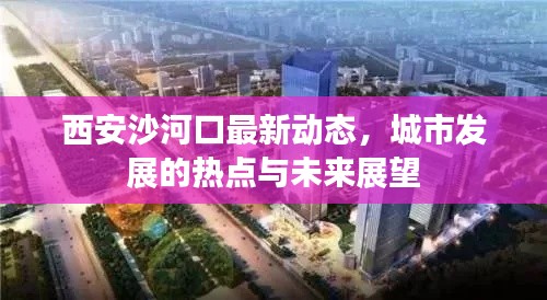 西安沙河口最新动态，城市发展的热点与未来展望