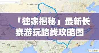「独家揭秘」最新长泰游玩路线攻略图，带你探索未知，畅游长泰之旅！