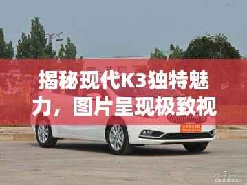 揭秘现代K3独特魅力，图片呈现极致视觉盛宴