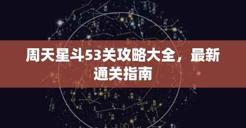 周天星斗53关攻略大全，最新通关指南