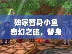 独家替身小鱼奇幻之旅，替身人生与奇幻冒险的双重演绎