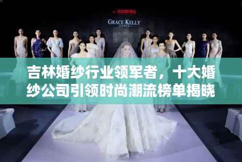 吉林婚纱行业领军者，十大婚纱公司引领时尚潮流榜单揭晓！