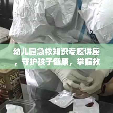 幼儿园急救知识专题讲座，守护孩子健康，掌握救治技巧