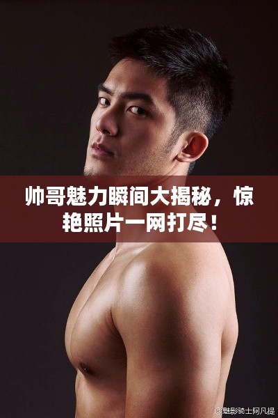 帅哥魅力瞬间大揭秘,惊艳照片一网打尽!